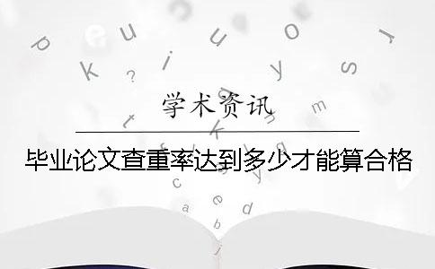 毕业论文查重率达到多少才能算合格？