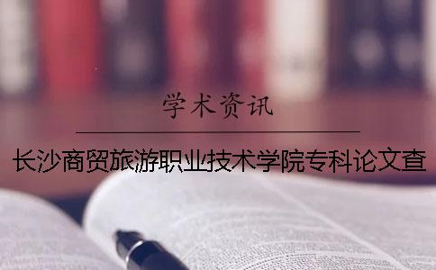 长沙商贸旅游职业技术学院专科论文查重要求及重复率 长沙商贸旅游职业技术学院商务英语多少分