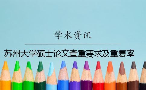 苏州大学硕士论文查重要求及重复率 苏州大学硕士论文字数