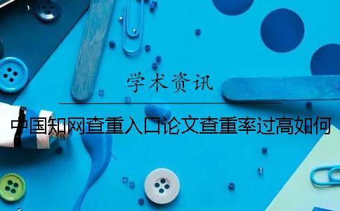 中国知网查重入口论文查重率过高如何解决？