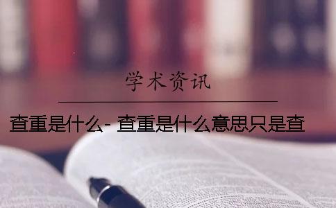 查重是什么- 查重是什么意思只是查知网吗