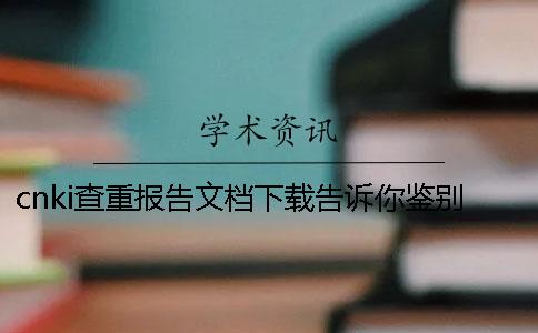 cnki查重报告文档下载告诉你鉴别真的和假冒的