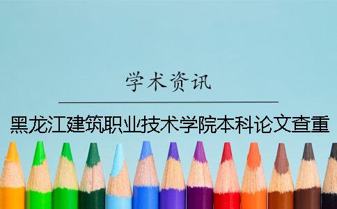 黑龙江建筑职业技术学院本科论文查重要求及重复率 黑龙江建筑职业技术学院是本科还是专科