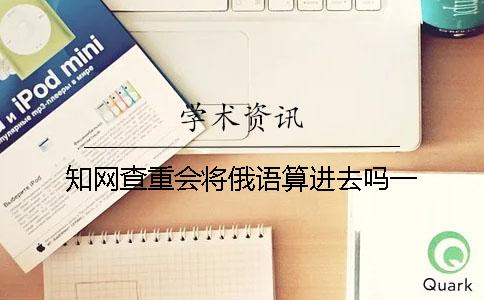 知网查重会将俄语算进去吗？一