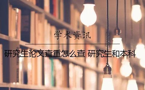 研究生论文查重怎么查？ 研究生和本科生的论文查重系统一样么