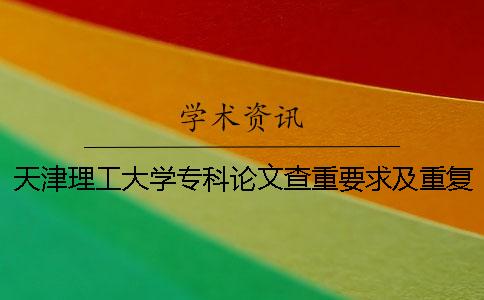 天津理工大学专科论文查重要求及重复率 天津理工大学本科论文查重