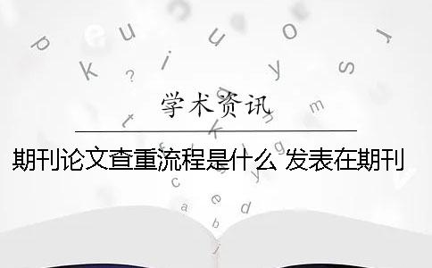 期刊论文查重流程是什么？ 发表在期刊上的论文经过查重了吗