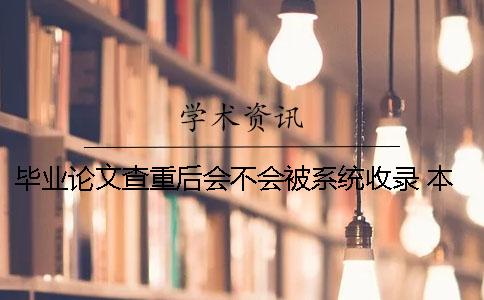 毕业论文查重后会不会被系统收录？？ 本科毕业论文会不会重新查重