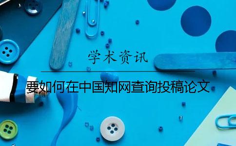 要如何在中国知网查询投稿论文