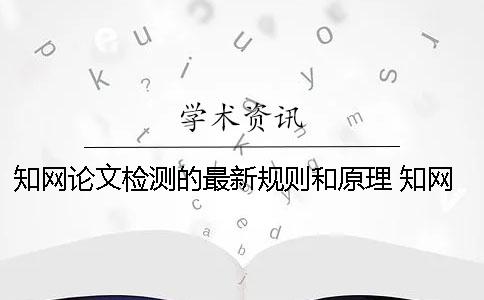 知网论文检测的最新规则和原理 知网论文查重的规则及检测原理