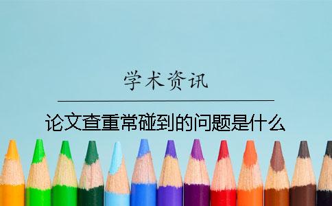 论文查重常碰到的问题是什么？